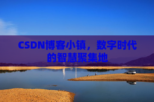 CSDN博客小镇，数字时代的智慧聚集地